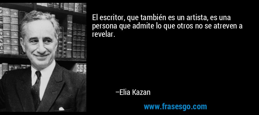 El escritor, que también es un artista, es una persona que admite lo que otros no se atreven a revelar. – Elia Kazan