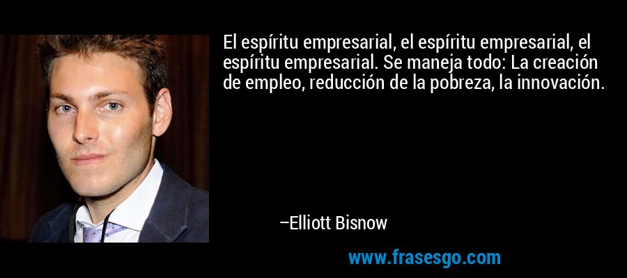 El espíritu empresarial, el espíritu empresarial, el espíritu empresarial. Se maneja todo: La creación de empleo, reducción de la pobreza, la innovación. – Elliott Bisnow
