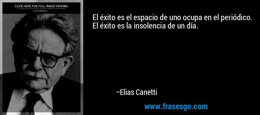 El éxito es el espacio de uno ocupa en el periódico. El éxito es la insolencia de un día. – Elias Canetti