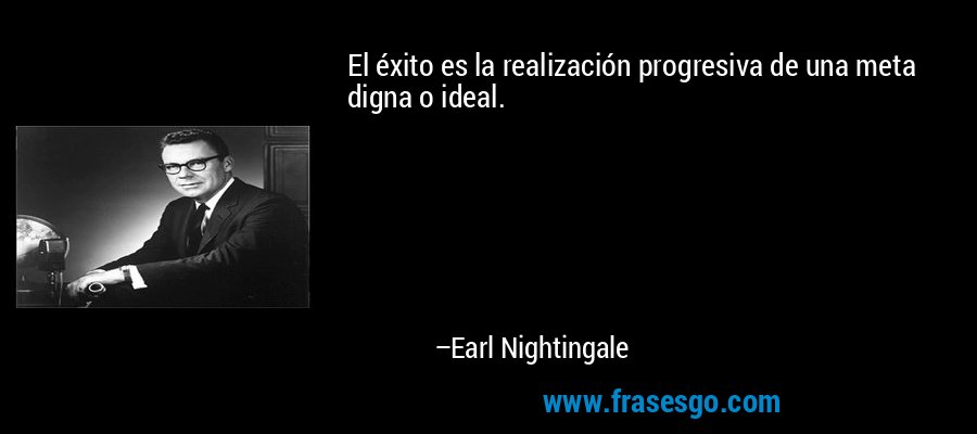 El éxito es la realización progresiva de una meta digna o ideal. – Earl Nightingale