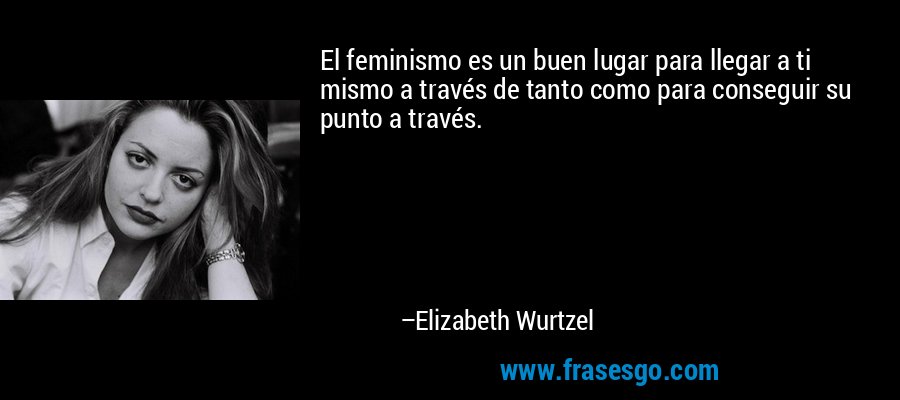 El feminismo es un buen lugar para llegar a ti mismo a través de tanto como para conseguir su punto a través. – Elizabeth Wurtzel