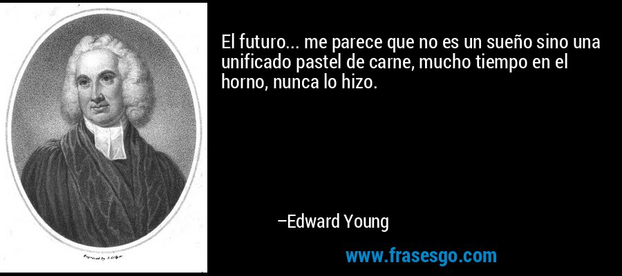 El futuro... me parece que no es un sueño sino una unificado pastel de carne, mucho tiempo en el horno, nunca lo hizo. – Edward Young