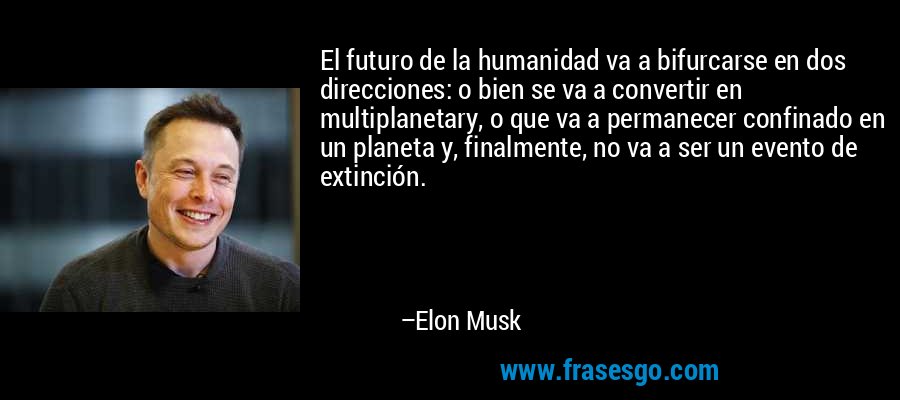 El futuro de la humanidad va a bifurcarse en dos direcciones: o bien se va a convertir en multiplanetary, o que va a permanecer confinado en un planeta y, finalmente, no va a ser un evento de extinción. – Elon Musk