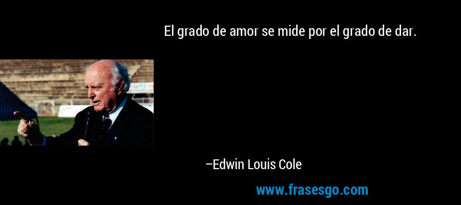 El grado de amor se mide por el grado de dar. – Edwin Louis Cole