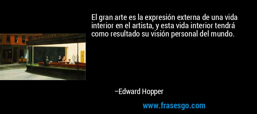 El gran arte es la expresión externa de una vida interior en el artista, y esta vida interior tendrá como resultado su visión personal del mundo. – Edward Hopper