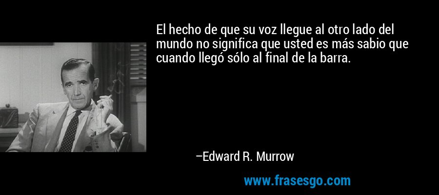 El hecho de que su voz llegue al otro lado del mundo no significa que usted es más sabio que cuando llegó sólo al final de la barra. – Edward R. Murrow