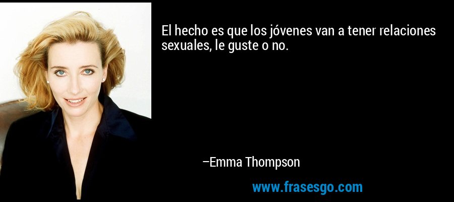 El hecho es que los jóvenes van a tener relaciones sexuales, le guste o no. – Emma Thompson