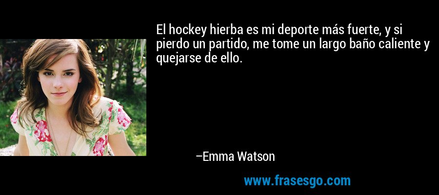 El hockey hierba es mi deporte más fuerte, y si pierdo un partido, me tome un largo baño caliente y quejarse de ello. – Emma Watson