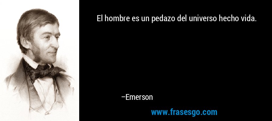 El hombre es un pedazo del universo hecho vida. – Emerson