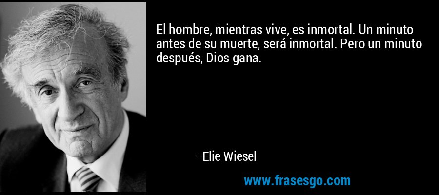 El hombre, mientras vive, es inmortal. Un minuto antes de su muerte, será inmortal. Pero un minuto después, Dios gana. – Elie Wiesel