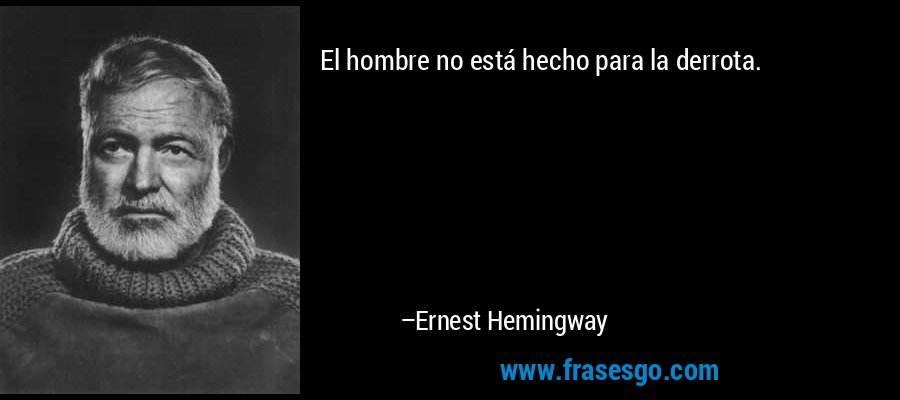El hombre no está hecho para la derrota. – Ernest Hemingway