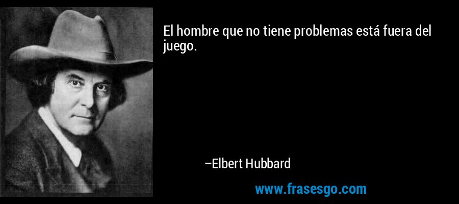 El hombre que no tiene problemas está fuera del juego. – Elbert Hubbard