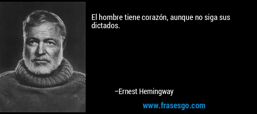 El hombre tiene corazón, aunque no siga sus dictados. – Ernest Hemingway