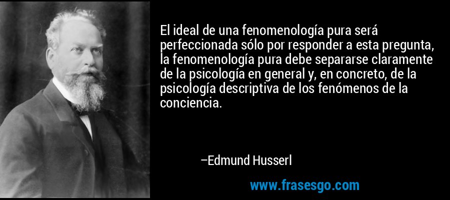 El ideal de una fenomenología pura será perfeccionada sólo por responder a esta pregunta, la fenomenología pura debe separarse claramente de la psicología en general y, en concreto, de la psicología descriptiva de los fenómenos de la conciencia. – Edmund Husserl
