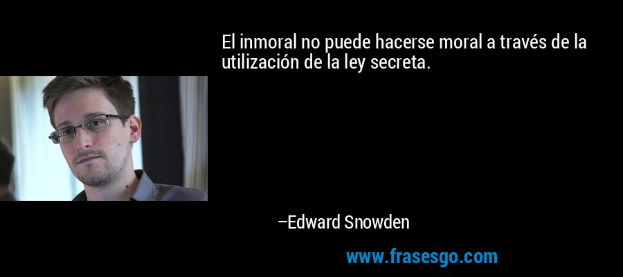 El inmoral no puede hacerse moral a través de la utilización de la ley secreta. – Edward Snowden