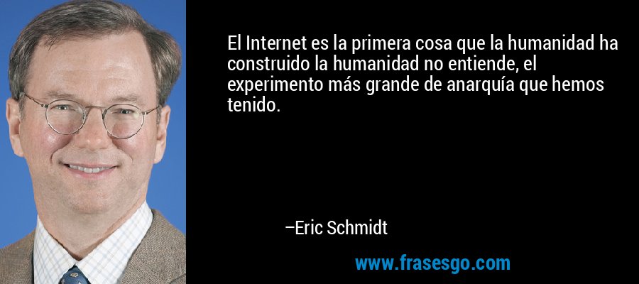 El Internet es la primera cosa que la humanidad ha construido la humanidad no entiende, el experimento más grande de anarquía que hemos tenido. – Eric Schmidt