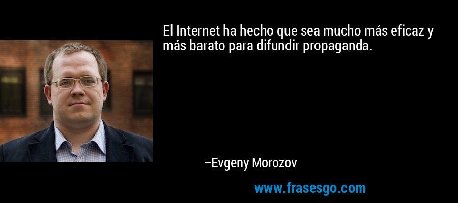 El Internet ha hecho que sea mucho más eficaz y más barato para difundir propaganda. – Evgeny Morozov