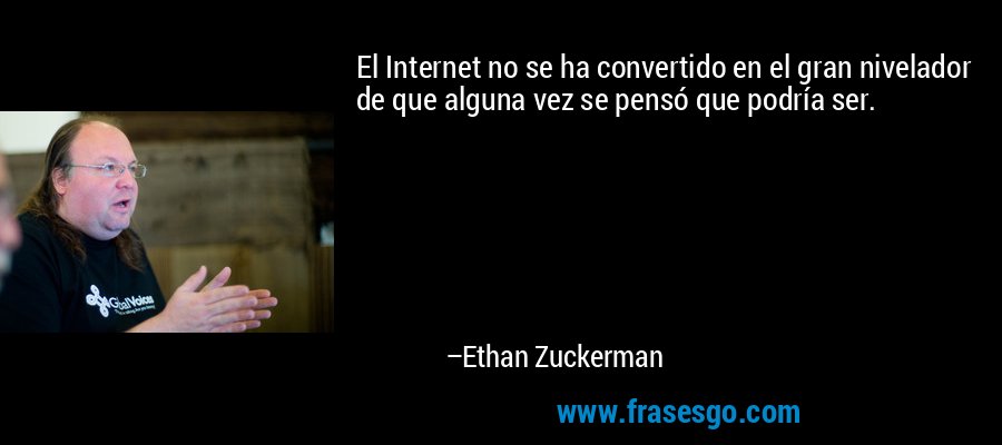 El Internet no se ha convertido en el gran nivelador de que alguna vez se pensó que podría ser. – Ethan Zuckerman