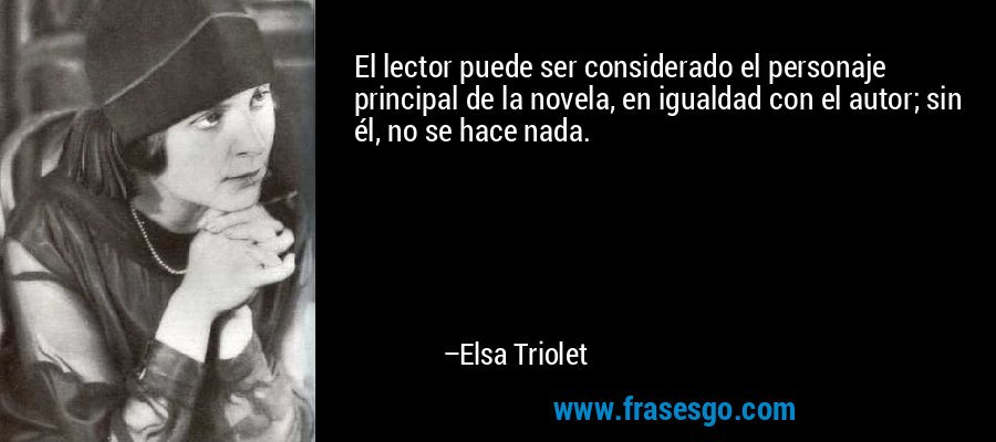 El lector puede ser considerado el personaje principal de la novela, en igualdad con el autor; sin él, no se hace nada. – Elsa Triolet