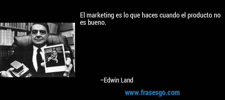 El marketing es lo que haces cuando el producto no es bueno. – Edwin Land