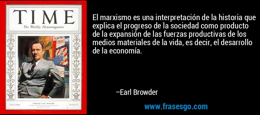 El marxismo es una interpretación de la historia que explica el progreso de la sociedad como producto de la expansión de las fuerzas productivas de los medios materiales de la vida, es decir, el desarrollo de la economía. – Earl Browder