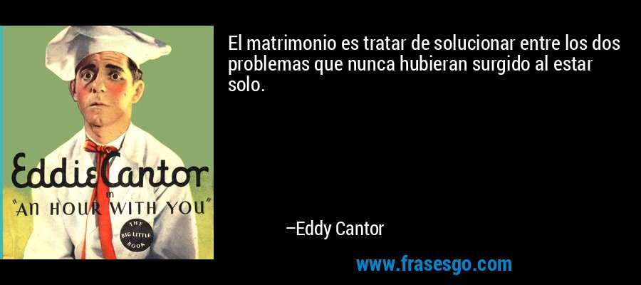El matrimonio es tratar de solucionar entre los dos problemas que nunca hubieran surgido al estar solo. – Eddy Cantor