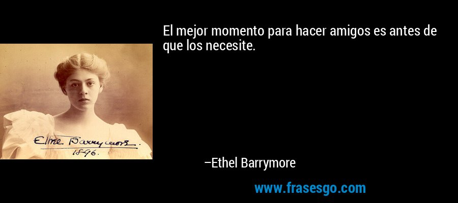 El mejor momento para hacer amigos es antes de que los necesite. – Ethel Barrymore