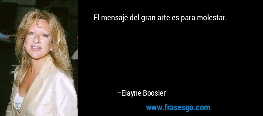 El mensaje del gran arte es para molestar. – Elayne Boosler
