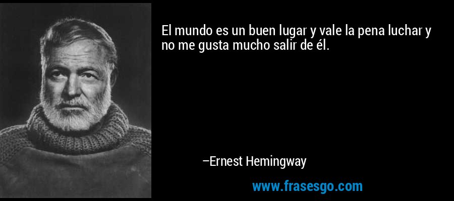 El mundo es un buen lugar y vale la pena luchar y no me gusta mucho salir de él. – Ernest Hemingway