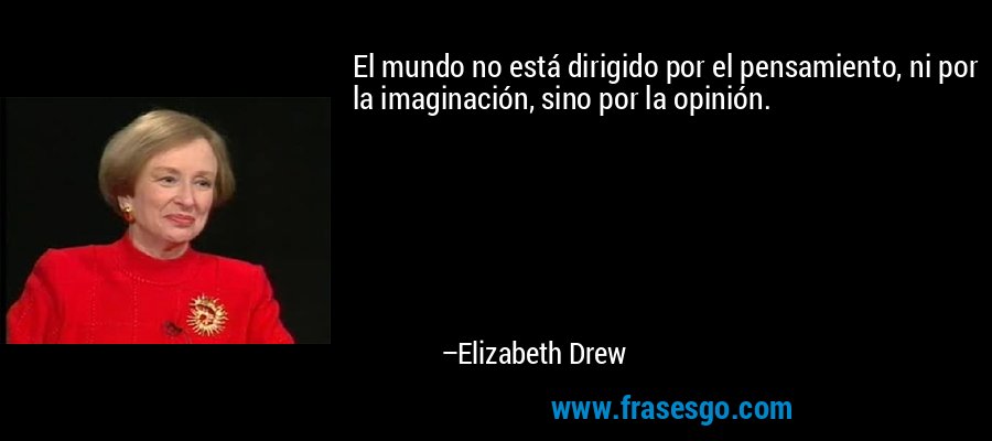 El mundo no está dirigido por el pensamiento, ni por la imaginación, sino por la opinión. – Elizabeth Drew