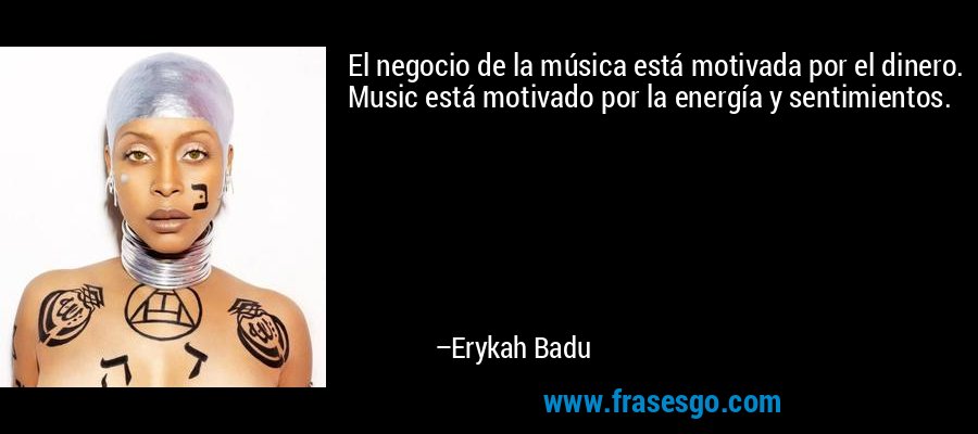 El negocio de la música está motivada por el dinero. Music está motivado por la energía y sentimientos. – Erykah Badu