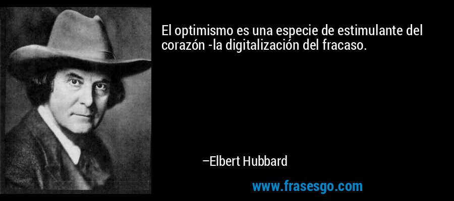 El optimismo es una especie de estimulante del corazón -la digitalización del fracaso. – Elbert Hubbard