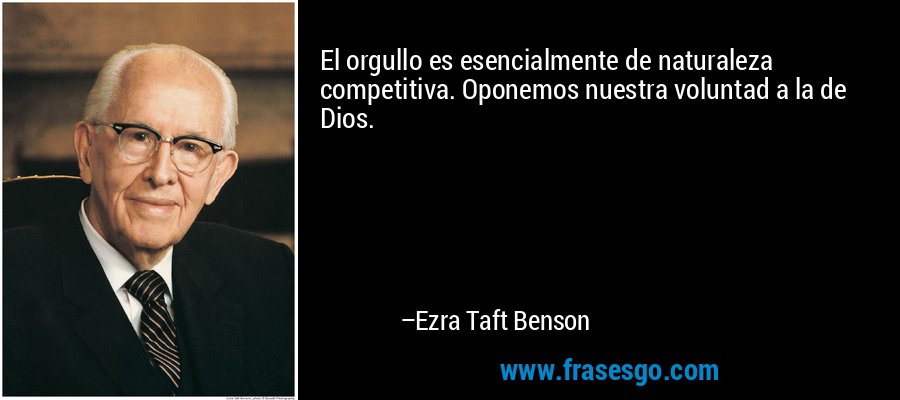 El orgullo es esencialmente de naturaleza competitiva. Oponemos nuestra voluntad a la de Dios. – Ezra Taft Benson