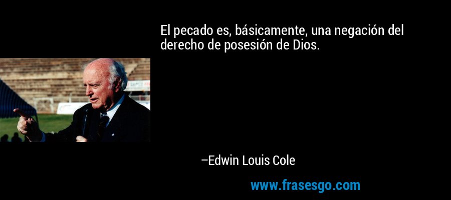 El pecado es, básicamente, una negación del derecho de posesión de Dios. – Edwin Louis Cole