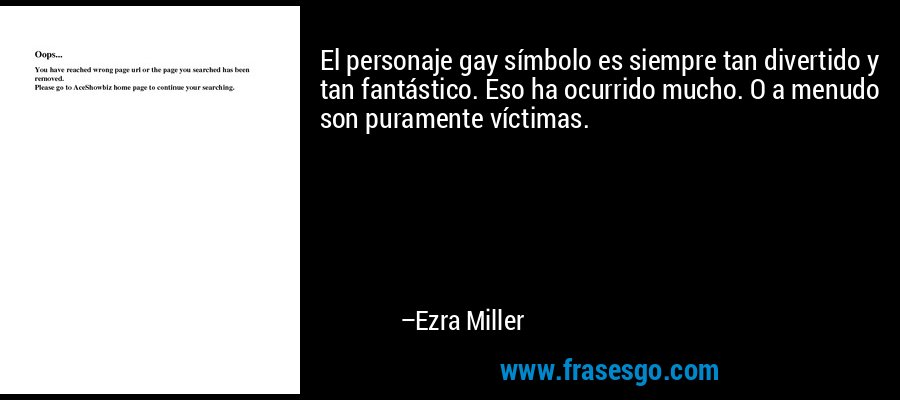 El personaje gay símbolo es siempre tan divertido y tan fantástico. Eso ha ocurrido mucho. O a menudo son puramente víctimas. – Ezra Miller