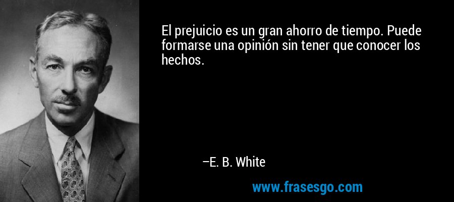 El prejuicio es un gran ahorro de tiempo. Puede formarse una opinión sin tener que conocer los hechos. – E. B. White