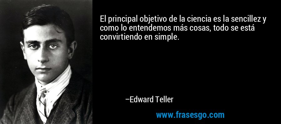 El principal objetivo de la ciencia es la sencillez y como lo entendemos más cosas, todo se está convirtiendo en simple. – Edward Teller