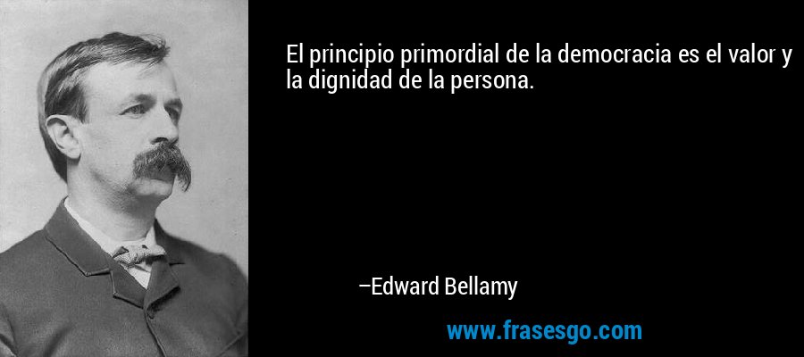 El principio primordial de la democracia es el valor y la dignidad de la persona. – Edward Bellamy