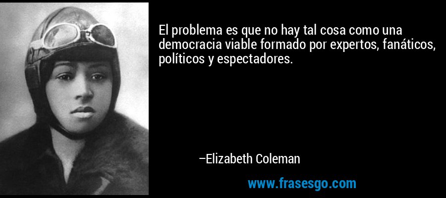 El problema es que no hay tal cosa como una democracia viable formado por expertos, fanáticos, políticos y espectadores. – Elizabeth Coleman