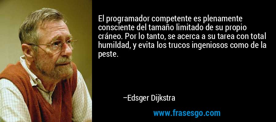 El programador competente es plenamente consciente del tamaño limitado de su propio cráneo. Por lo tanto, se acerca a su tarea con total humildad, y evita los trucos ingeniosos como de la peste. – Edsger Dijkstra