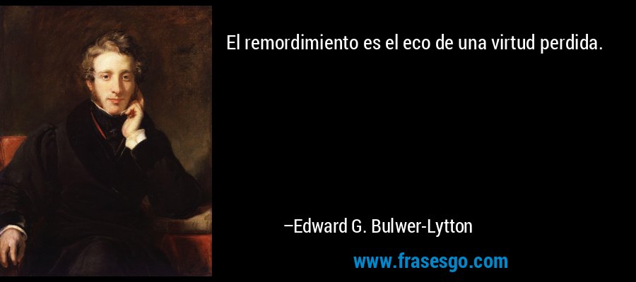 El remordimiento es el eco de una virtud perdida. – Edward G. Bulwer-Lytton