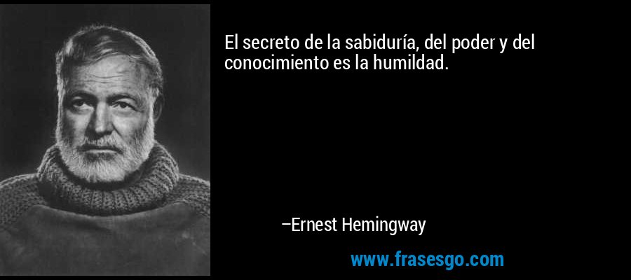 El secreto de la sabiduría, del poder y del conocimiento es la humildad. – Ernest Hemingway