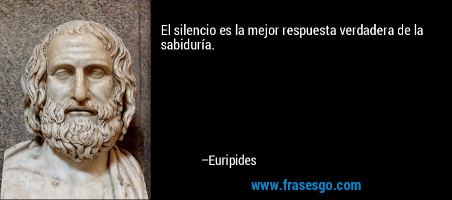El silencio es la mejor respuesta verdadera de la sabiduría. – Euripides