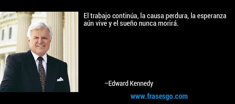 El trabajo continúa, la causa perdura, la esperanza aún vive y el sueño nunca morirá. – Edward Kennedy