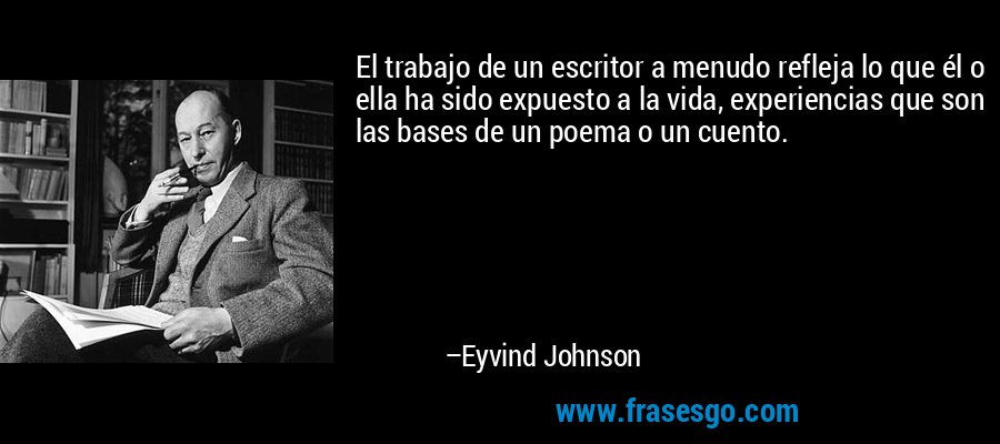 El trabajo de un escritor a menudo refleja lo que él o ella ha sido expuesto a la vida, experiencias que son las bases de un poema o un cuento. – Eyvind Johnson