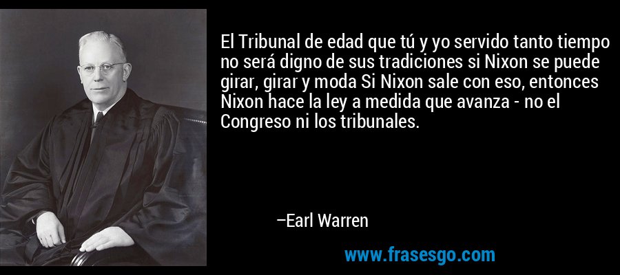 El Tribunal de edad que tú y yo servido tanto tiempo no será digno de sus tradiciones si Nixon se puede girar, girar y moda Si Nixon sale con eso, entonces Nixon hace la ley a medida que avanza - no el Congreso ni los tribunales. – Earl Warren