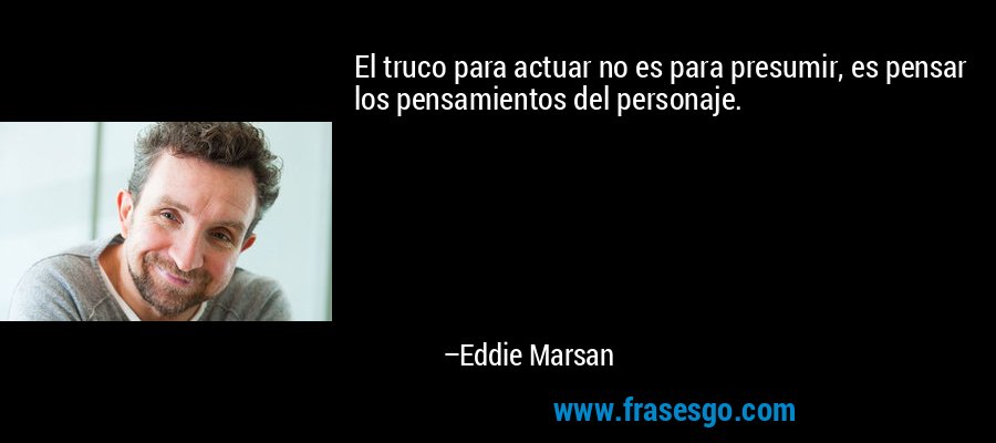 El truco para actuar no es para presumir, es pensar los pensamientos del personaje. – Eddie Marsan