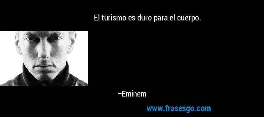 El turismo es duro para el cuerpo. – Eminem