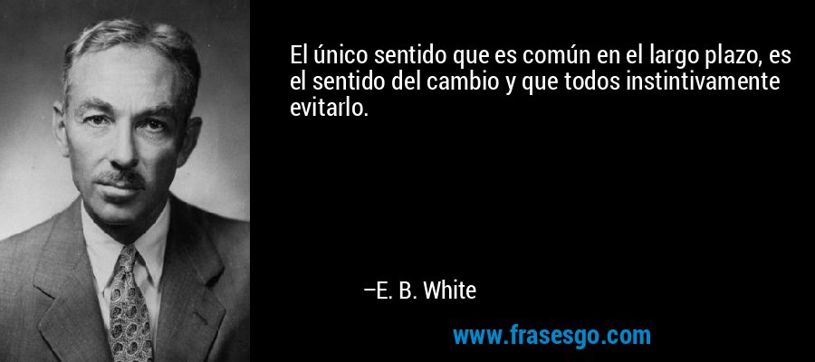 El único sentido que es común en el largo plazo, es el sentido del cambio y que todos instintivamente evitarlo. – E. B. White