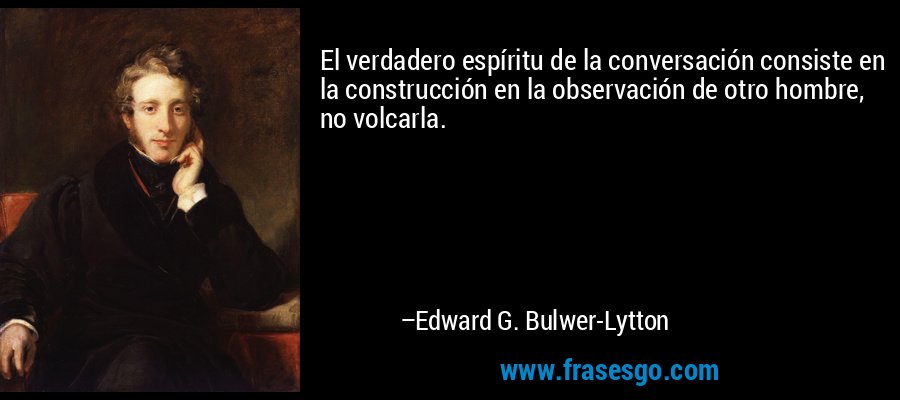 El verdadero espíritu de la conversación consiste en la construcción en la observación de otro hombre, no volcarla. – Edward G. Bulwer-Lytton